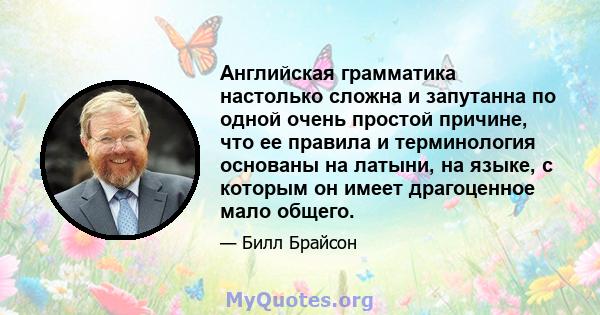 Английская грамматика настолько сложна и запутанна по одной очень простой причине, что ее правила и терминология основаны на латыни, на языке, с которым он имеет драгоценное мало общего.