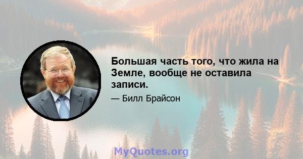 Большая часть того, что жила на Земле, вообще не оставила записи.