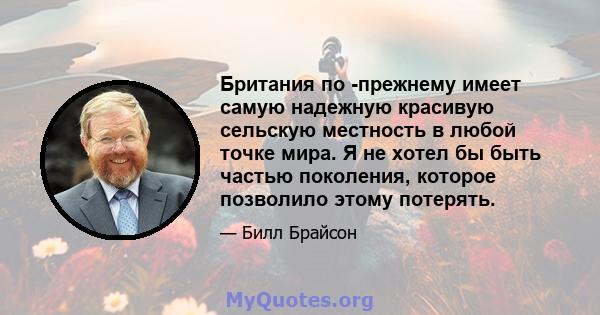 Британия по -прежнему имеет самую надежную красивую сельскую местность в любой точке мира. Я не хотел бы быть частью поколения, которое позволило этому потерять.