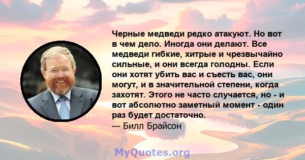 Черные медведи редко атакуют. Но вот в чем дело. Иногда они делают. Все медведи гибкие, хитрые и чрезвычайно сильные, и они всегда голодны. Если они хотят убить вас и съесть вас, они могут, и в значительной степени,