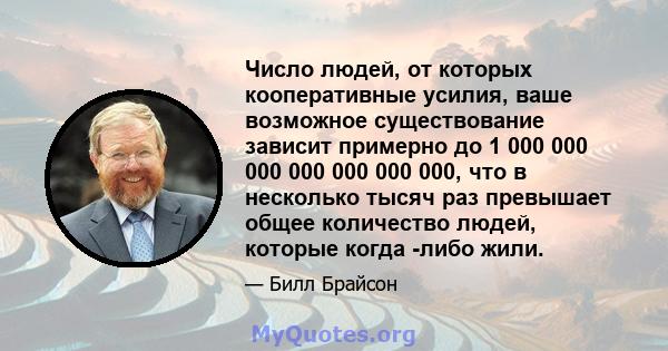 Число людей, от которых кооперативные усилия, ваше возможное существование зависит примерно до 1 000 000 000 000 000 000 000, что в несколько тысяч раз превышает общее количество людей, которые когда -либо жили.