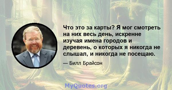 Что это за карты? Я мог смотреть на них весь день, искренне изучая имена городов и деревень, о которых я никогда не слышал, и никогда не посещаю.