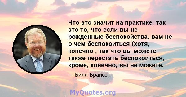 Что это значит на практике, так это то, что если вы не рожденные беспокойства, вам не о чем беспокоиться (хотя, конечно , так что вы можете также перестать беспокоиться, кроме, конечно, вы не можете.