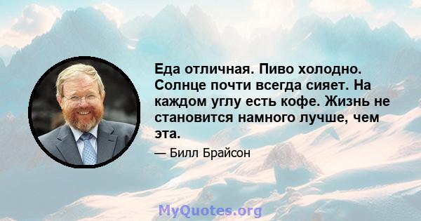 Еда отличная. Пиво холодно. Солнце почти всегда сияет. На каждом углу есть кофе. Жизнь не становится намного лучше, чем эта.