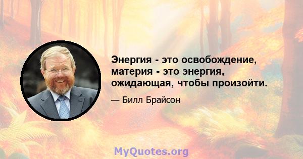 Энергия - это освобождение, материя - это энергия, ожидающая, чтобы произойти.