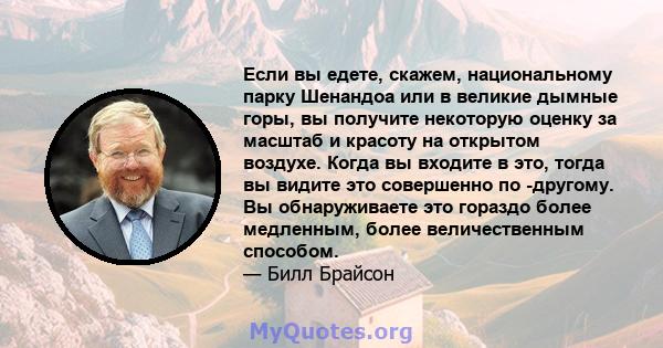 Если вы едете, скажем, национальному парку Шенандоа или в великие дымные горы, вы получите некоторую оценку за масштаб и красоту на открытом воздухе. Когда вы входите в это, тогда вы видите это совершенно по -другому.