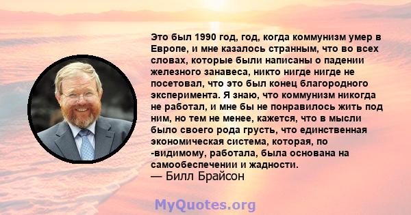 Это был 1990 год, год, когда коммунизм умер в Европе, и мне казалось странным, что во всех словах, которые были написаны о падении железного занавеса, никто нигде нигде не посетовал, что это был конец благородного