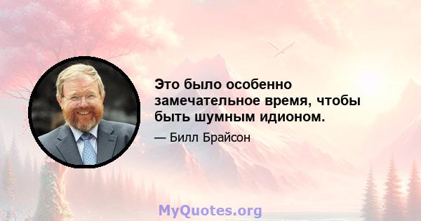 Это было особенно замечательное время, чтобы быть шумным идионом.