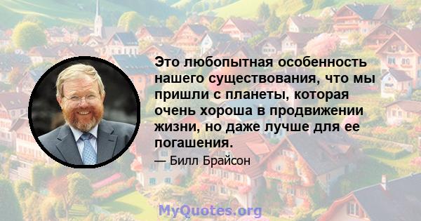 Это любопытная особенность нашего существования, что мы пришли с планеты, которая очень хороша в продвижении жизни, но даже лучше для ее погашения.