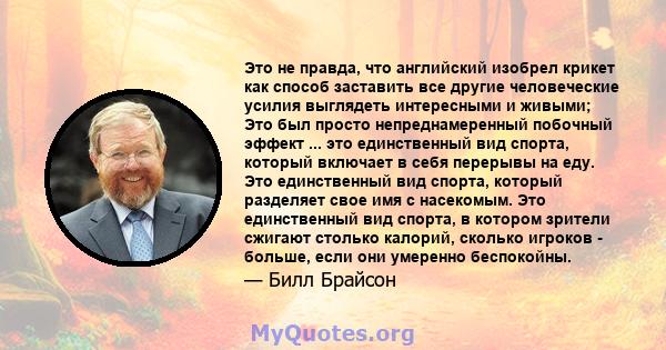 Это не правда, что английский изобрел крикет как способ заставить все другие человеческие усилия выглядеть интересными и живыми; Это был просто непреднамеренный побочный эффект ... это единственный вид спорта, который