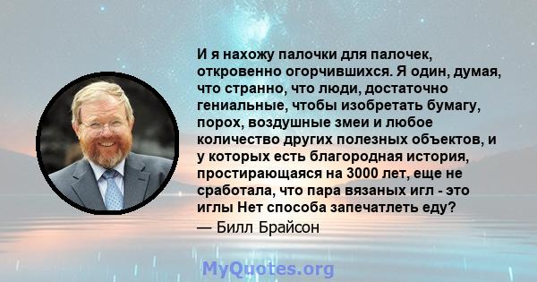 И я нахожу палочки для палочек, откровенно огорчившихся. Я один, думая, что странно, что люди, достаточно гениальные, чтобы изобретать бумагу, порох, воздушные змеи и любое количество других полезных объектов, и у