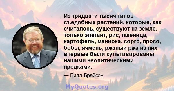 Из тридцати тысяч типов съедобных растений, которые, как считалось, существуют на земле, только элегант, рис, пшеница, картофель, маниока, сорго, просо, бобы, ячмень, ржаный ржа из них впервые были культивированы нашими 