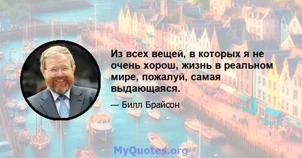 Из всех вещей, в которых я не очень хорош, жизнь в реальном мире, пожалуй, самая выдающаяся.