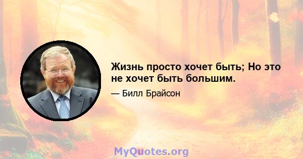 Жизнь просто хочет быть; Но это не хочет быть большим.