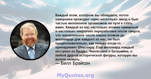 Каждый атом, которым вы обладаете, почти наверняка проходил через несколько звезд и был частью миллионов организмов на пути к стать вами. Каждый из нас настолько атомно нумерный и настолько энергично переработана после