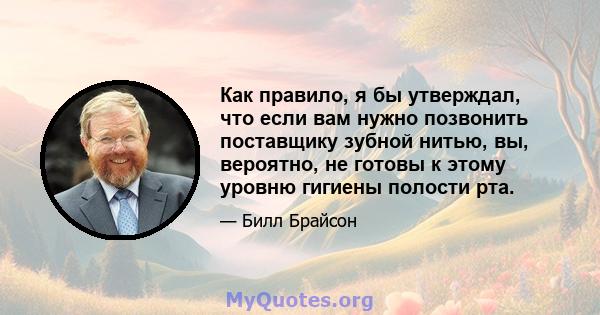 Как правило, я бы утверждал, что если вам нужно позвонить поставщику зубной нитью, вы, вероятно, не готовы к этому уровню гигиены полости рта.