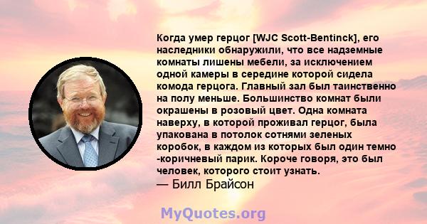 Когда умер герцог [WJC Scott-Bentinck], его наследники обнаружили, что все надземные комнаты лишены мебели, за исключением одной камеры в середине которой сидела комода герцога. Главный зал был таинственно на полу