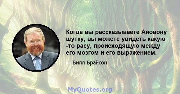 Когда вы рассказываете Айовону шутку, вы можете увидеть какую -то расу, происходящую между его мозгом и его выражением.