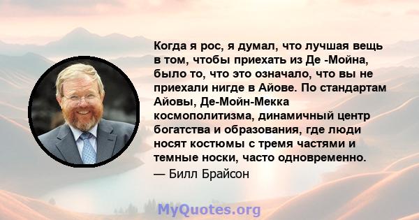 Когда я рос, я думал, что лучшая вещь в том, чтобы приехать из Де -Мойна, было то, что это означало, что вы не приехали нигде в Айове. По стандартам Айовы, Де-Мойн-Мекка космополитизма, динамичный центр богатства и