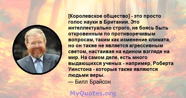 [Королевское общество] - это просто голос науки в Британии. Это интеллектуально строго, не боясь быть откровенным по противоречивым вопросам, таким как изменение климата, но он также не является агрессивным светом,