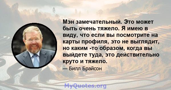 Мэн замечательный. Это может быть очень тяжело. Я имею в виду, что если вы посмотрите на карты профиля, это не выглядит, но каким -то образом, когда вы выйдете туда, это действительно круто и тяжело.