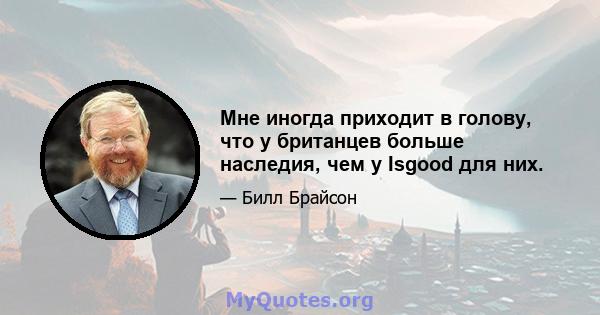 Мне иногда приходит в голову, что у британцев больше наследия, чем у Isgood для них.