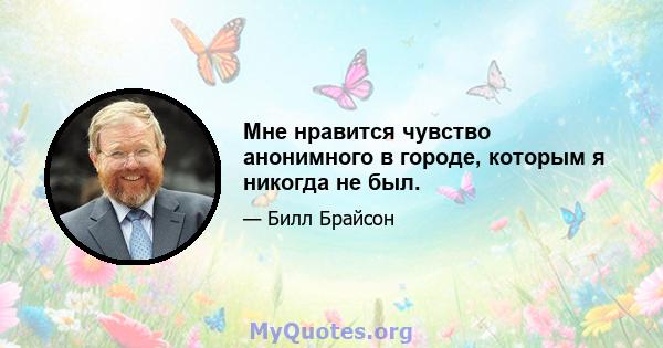 Мне нравится чувство анонимного в городе, которым я никогда не был.