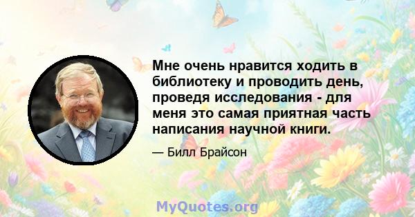 Мне очень нравится ходить в библиотеку и проводить день, проведя исследования - для меня это самая приятная часть написания научной книги.