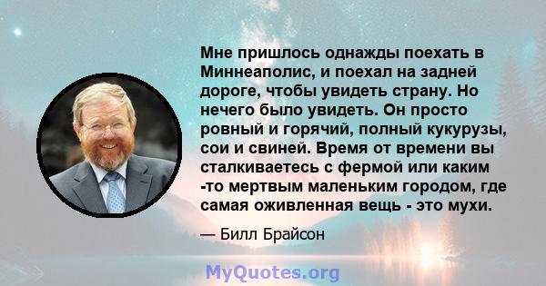 Мне пришлось однажды поехать в Миннеаполис, и поехал на задней дороге, чтобы увидеть страну. Но нечего было увидеть. Он просто ровный и горячий, полный кукурузы, сои и свиней. Время от времени вы сталкиваетесь с фермой