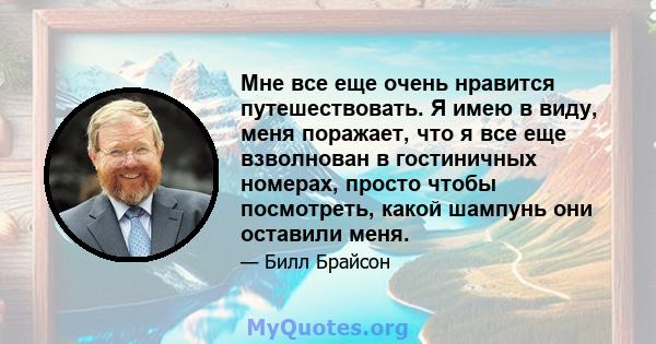 Мне все еще очень нравится путешествовать. Я имею в виду, меня поражает, что я все еще взволнован в гостиничных номерах, просто чтобы посмотреть, какой шампунь они оставили меня.