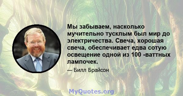 Мы забываем, насколько мучительно тусклым был мир до электричества. Свеча, хорошая свеча, обеспечивает едва сотую освещение одной из 100 -ваттных лампочек.