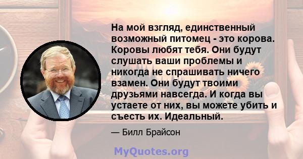 На мой взгляд, единственный возможный питомец - это корова. Коровы любят тебя. Они будут слушать ваши проблемы и никогда не спрашивать ничего взамен. Они будут твоими друзьями навсегда. И когда вы устаете от них, вы