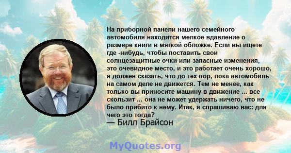 На приборной панели нашего семейного автомобиля находится мелкое вдавление о размере книги в мягкой обложке. Если вы ищете где -нибудь, чтобы поставить свои солнцезащитные очки или запасные изменения, это очевидное