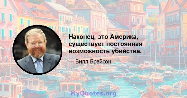 Наконец, это Америка, существует постоянная возможность убийства.