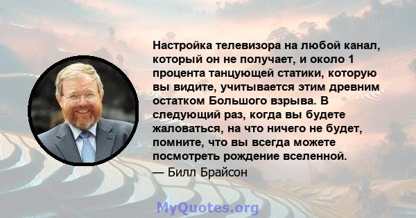 Настройка телевизора на любой канал, который он не получает, и около 1 процента танцующей статики, которую вы видите, учитывается этим древним остатком Большого взрыва. В следующий раз, когда вы будете жаловаться, на