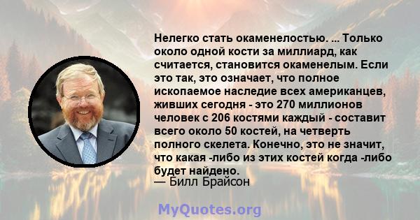 Нелегко стать окаменелостью. ... Только около одной кости за миллиард, как считается, становится окаменелым. Если это так, это означает, что полное ископаемое наследие всех американцев, живших сегодня - это 270