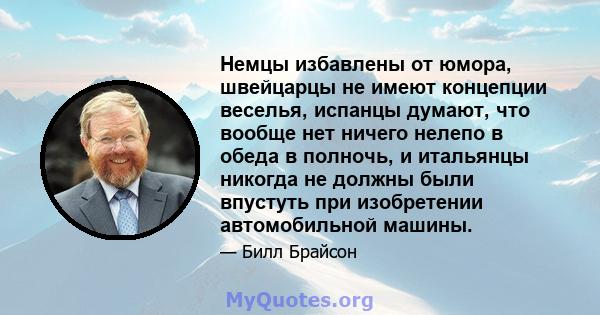 Немцы избавлены от юмора, швейцарцы не имеют концепции веселья, испанцы думают, что вообще нет ничего нелепо в обеда в полночь, и итальянцы никогда не должны были впустуть при изобретении автомобильной машины.