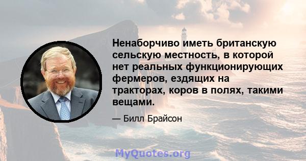 Ненаборчиво иметь британскую сельскую местность, в которой нет реальных функционирующих фермеров, ездящих на тракторах, коров в полях, такими вещами.