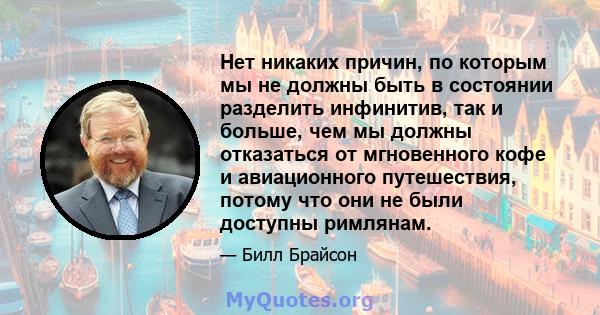 Нет никаких причин, по которым мы не должны быть в состоянии разделить инфинитив, так и больше, чем мы должны отказаться от мгновенного кофе и авиационного путешествия, потому что они не были доступны римлянам.