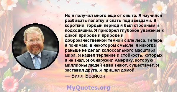 Но я получил много еще от опыта. Я научился разбивать палатку и спать под звездами. В короткий, гордый период я ​​был стройным и подходящим. Я приобрел глубокое уважение к дикой природе и природе и доброкачественной