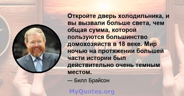 Откройте дверь холодильника, и вы вызвали больше света, чем общая сумма, которой пользуются большинство домохозяйств в 18 веке. Мир ночью на протяжении большей части истории был действительно очень темным местом.