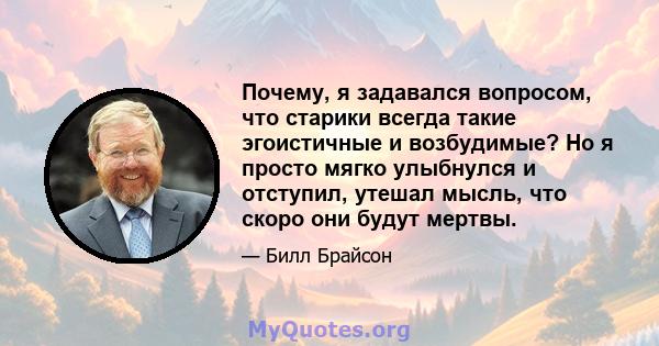 Почему, я задавался вопросом, что старики всегда такие эгоистичные и возбудимые? Но я просто мягко улыбнулся и отступил, утешал мысль, что скоро они будут мертвы.