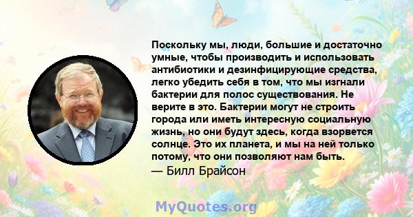 Поскольку мы, люди, большие и достаточно умные, чтобы производить и использовать антибиотики и дезинфицирующие средства, легко убедить себя в том, что мы изгнали бактерии для полос существования. Не верите в это.