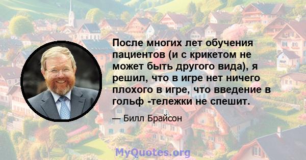 После многих лет обучения пациентов (и с крикетом не может быть другого вида), я решил, что в игре нет ничего плохого в игре, что введение в гольф -тележки не спешит.