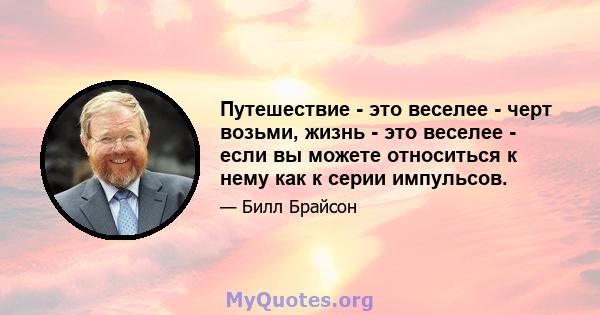 Путешествие - это веселее - черт возьми, жизнь - это веселее - если вы можете относиться к нему как к серии импульсов.