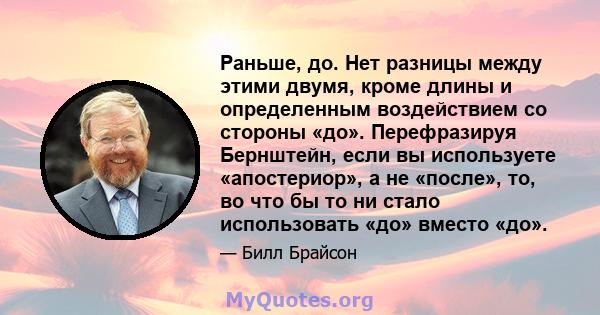 Раньше, до. Нет разницы между этими двумя, кроме длины и определенным воздействием со стороны «до». Перефразируя Бернштейн, если вы используете «апостериор», а не «после», то, во что бы то ни стало использовать «до»