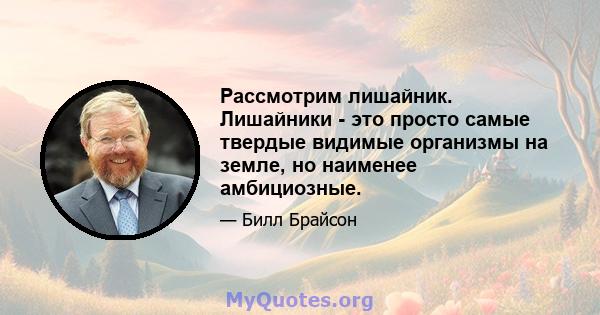 Рассмотрим лишайник. Лишайники - это просто самые твердые видимые организмы на земле, но наименее амбициозные.