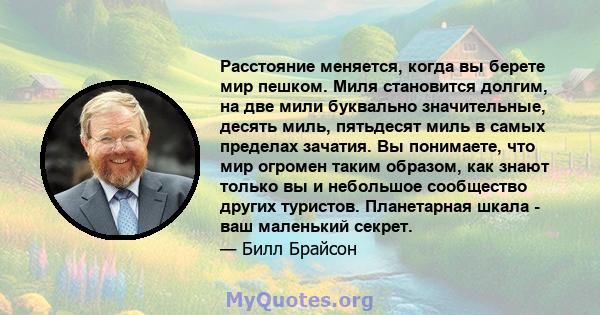 Расстояние меняется, когда вы берете мир пешком. Миля становится долгим, на две мили буквально значительные, десять миль, пятьдесят миль в самых пределах зачатия. Вы понимаете, что мир огромен таким образом, как знают