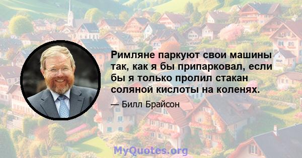 Римляне паркуют свои машины так, как я бы припарковал, если бы я только пролил стакан соляной кислоты на коленях.