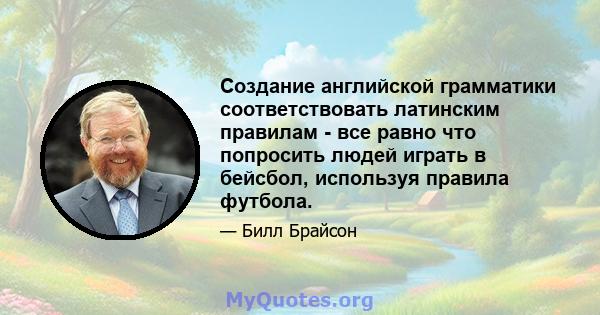 Создание английской грамматики соответствовать латинским правилам - все равно что попросить людей играть в бейсбол, используя правила футбола.